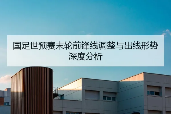 国足世预赛末轮前锋线调整与出线形势深度分析