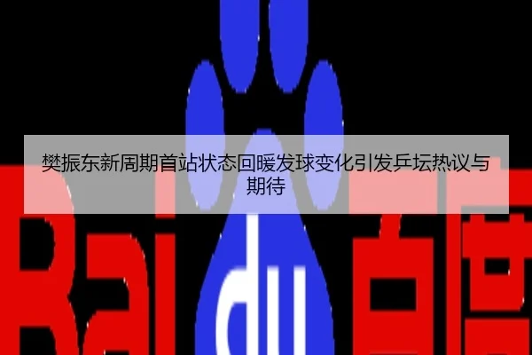 樊振东新周期首站状态回暖发球变化引发乒坛热议与期待